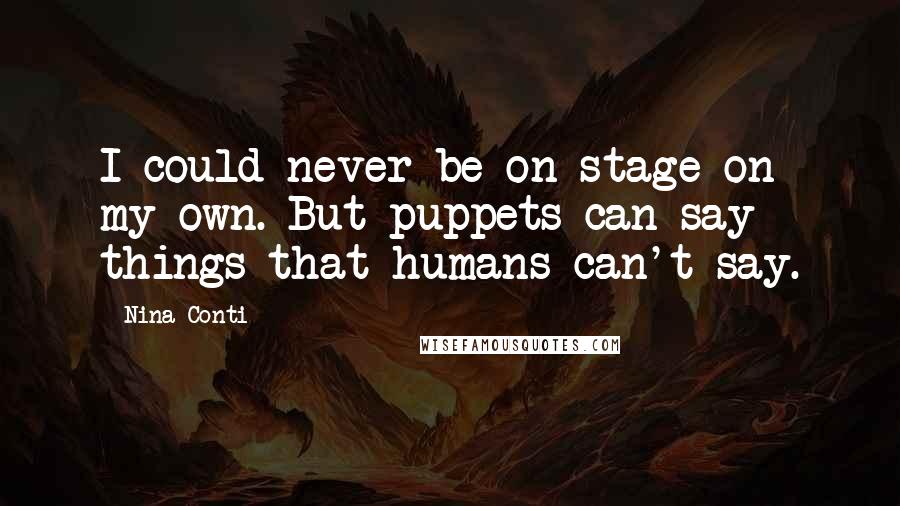 Nina Conti Quotes: I could never be on stage on my own. But puppets can say things that humans can't say.