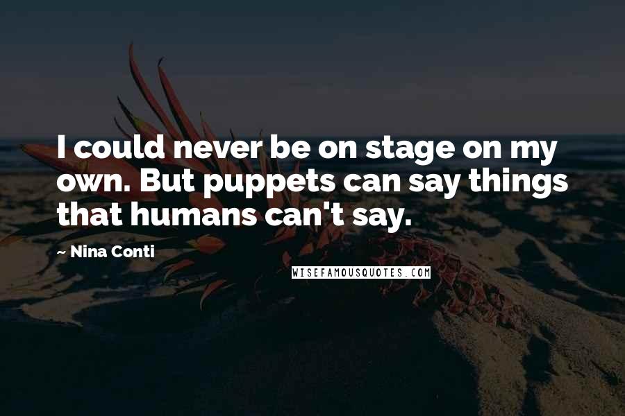 Nina Conti Quotes: I could never be on stage on my own. But puppets can say things that humans can't say.