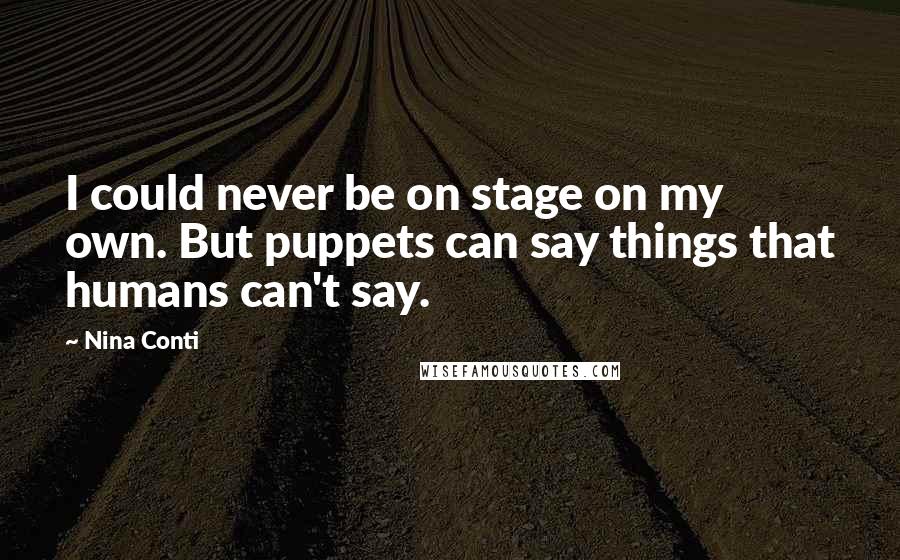 Nina Conti Quotes: I could never be on stage on my own. But puppets can say things that humans can't say.
