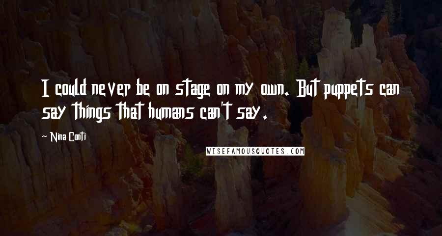 Nina Conti Quotes: I could never be on stage on my own. But puppets can say things that humans can't say.