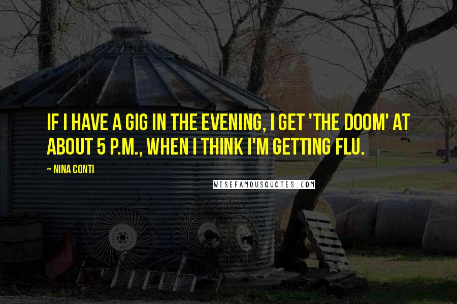 Nina Conti Quotes: If I have a gig in the evening, I get 'the doom' at about 5 P.M., when I think I'm getting flu.