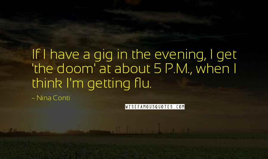 Nina Conti Quotes: If I have a gig in the evening, I get 'the doom' at about 5 P.M., when I think I'm getting flu.