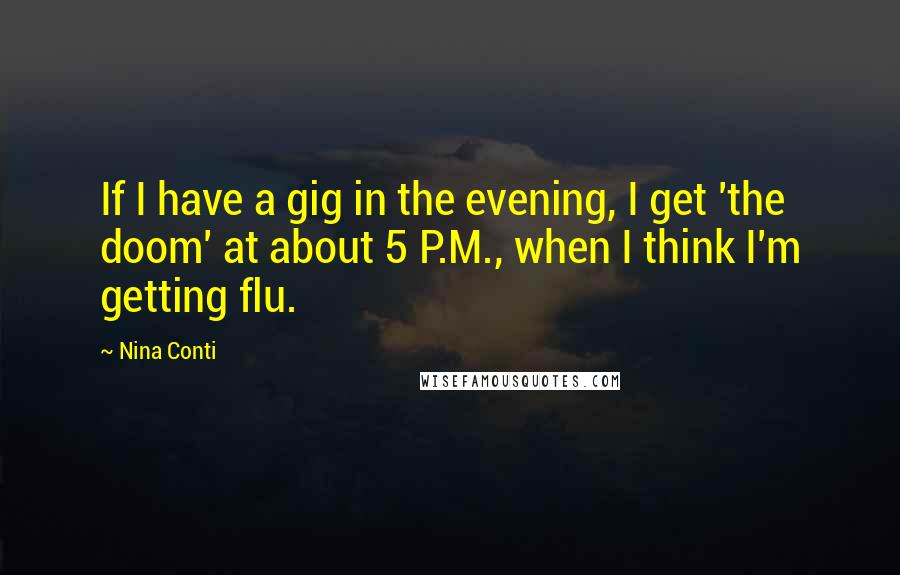 Nina Conti Quotes: If I have a gig in the evening, I get 'the doom' at about 5 P.M., when I think I'm getting flu.