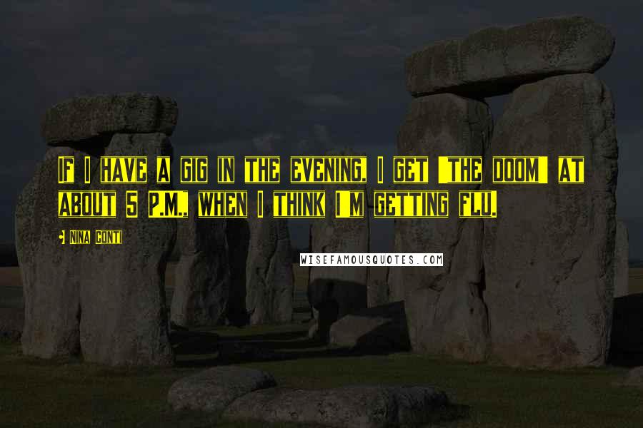 Nina Conti Quotes: If I have a gig in the evening, I get 'the doom' at about 5 P.M., when I think I'm getting flu.