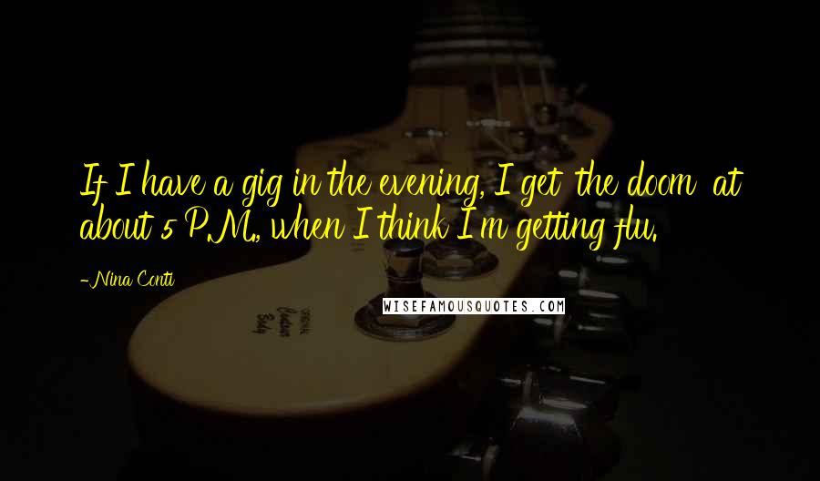 Nina Conti Quotes: If I have a gig in the evening, I get 'the doom' at about 5 P.M., when I think I'm getting flu.