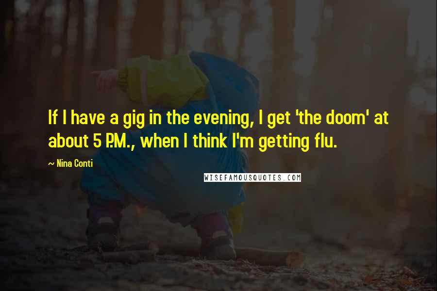 Nina Conti Quotes: If I have a gig in the evening, I get 'the doom' at about 5 P.M., when I think I'm getting flu.