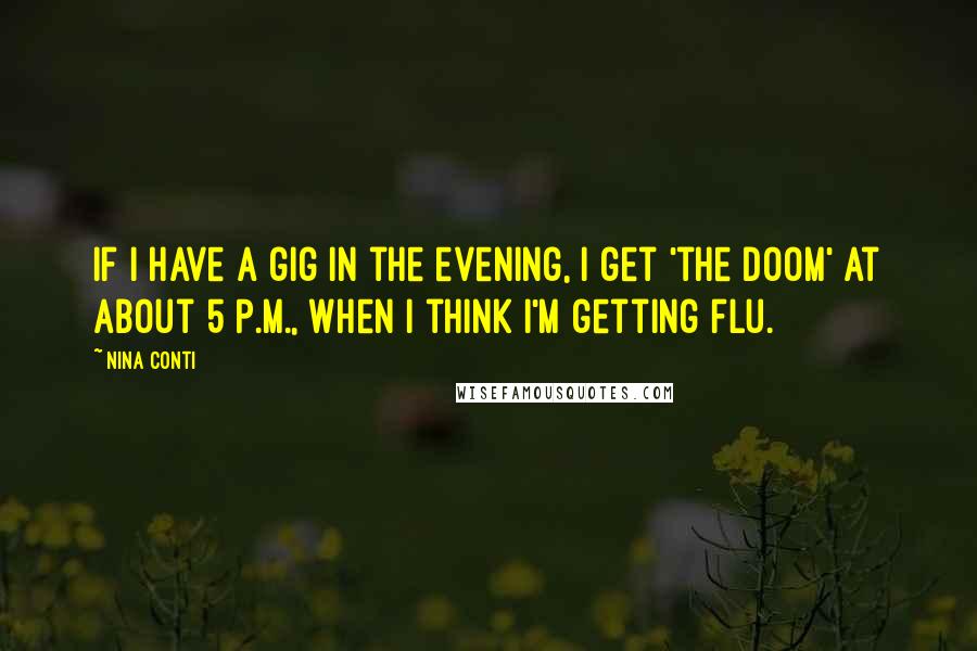 Nina Conti Quotes: If I have a gig in the evening, I get 'the doom' at about 5 P.M., when I think I'm getting flu.