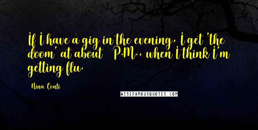 Nina Conti Quotes: If I have a gig in the evening, I get 'the doom' at about 5 P.M., when I think I'm getting flu.