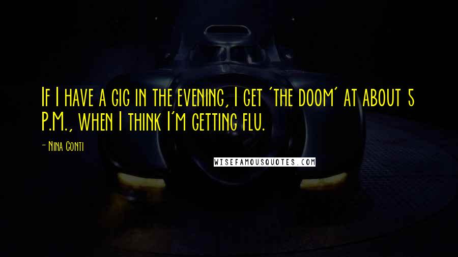 Nina Conti Quotes: If I have a gig in the evening, I get 'the doom' at about 5 P.M., when I think I'm getting flu.