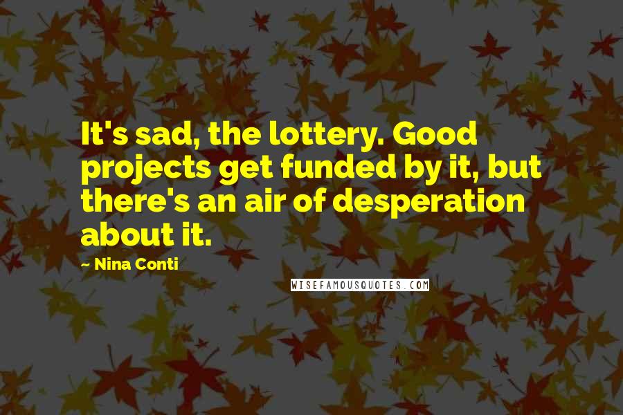 Nina Conti Quotes: It's sad, the lottery. Good projects get funded by it, but there's an air of desperation about it.