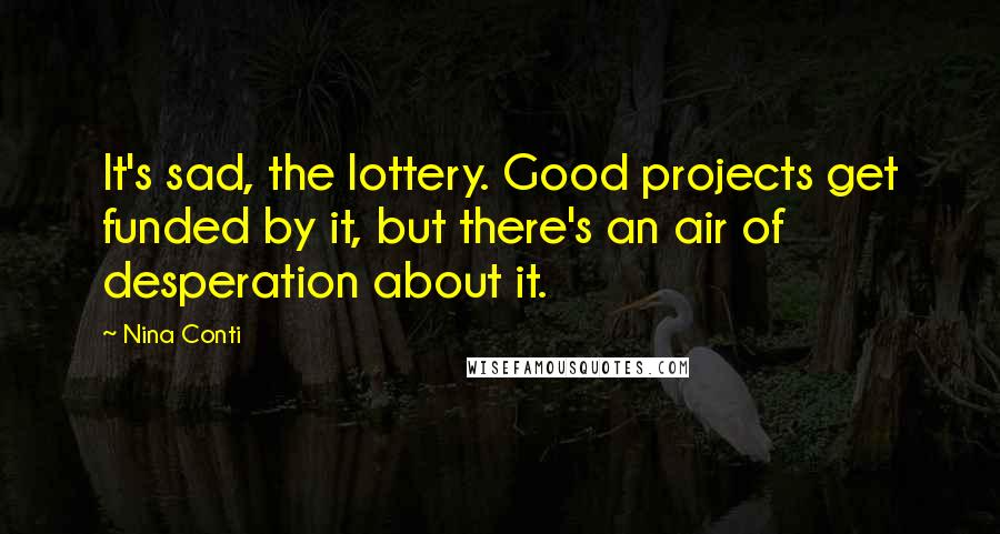 Nina Conti Quotes: It's sad, the lottery. Good projects get funded by it, but there's an air of desperation about it.