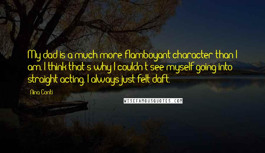 Nina Conti Quotes: My dad is a much more flamboyant character than I am. I think that's why I couldn't see myself going into straight acting. I always just felt daft.