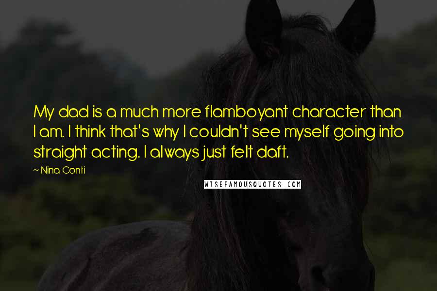 Nina Conti Quotes: My dad is a much more flamboyant character than I am. I think that's why I couldn't see myself going into straight acting. I always just felt daft.