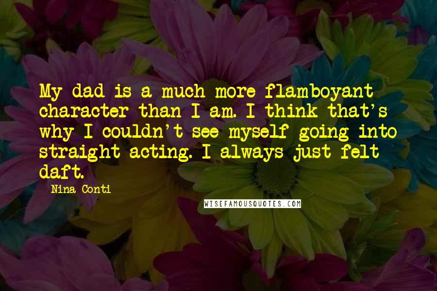 Nina Conti Quotes: My dad is a much more flamboyant character than I am. I think that's why I couldn't see myself going into straight acting. I always just felt daft.