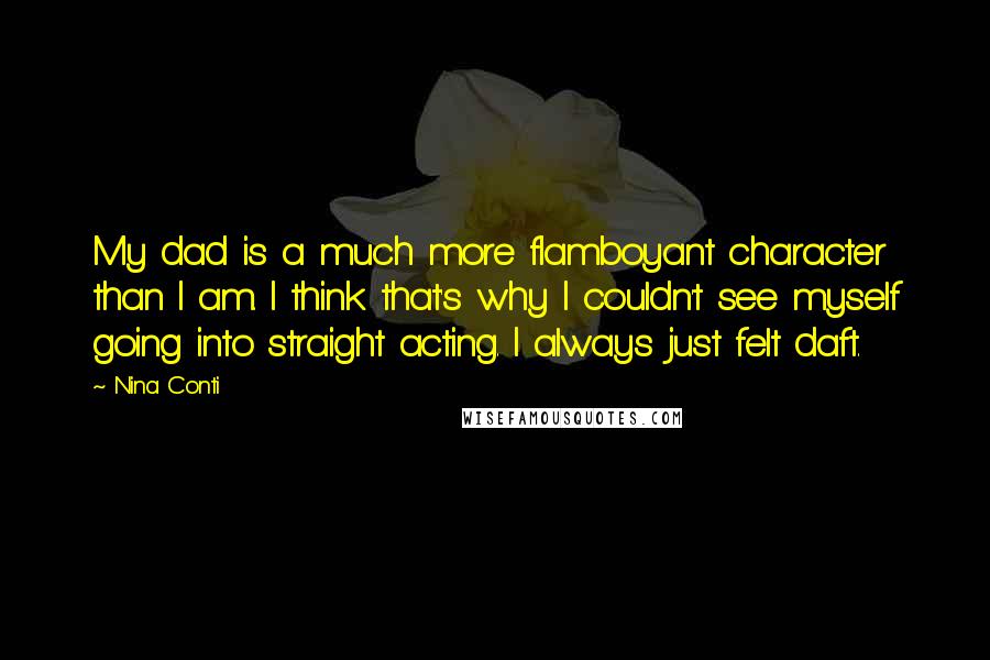 Nina Conti Quotes: My dad is a much more flamboyant character than I am. I think that's why I couldn't see myself going into straight acting. I always just felt daft.