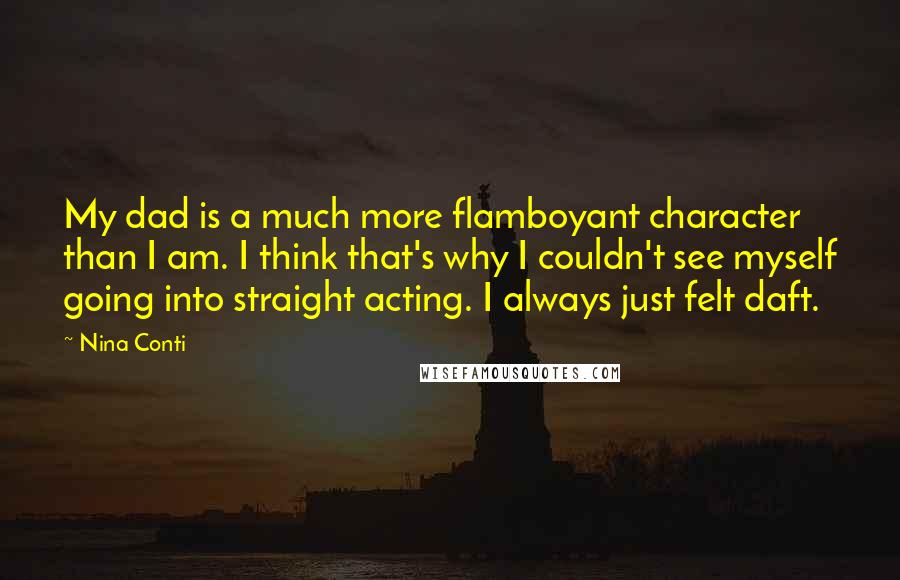 Nina Conti Quotes: My dad is a much more flamboyant character than I am. I think that's why I couldn't see myself going into straight acting. I always just felt daft.