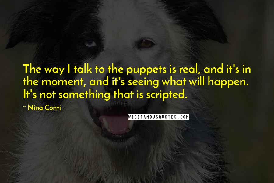 Nina Conti Quotes: The way I talk to the puppets is real, and it's in the moment, and it's seeing what will happen. It's not something that is scripted.