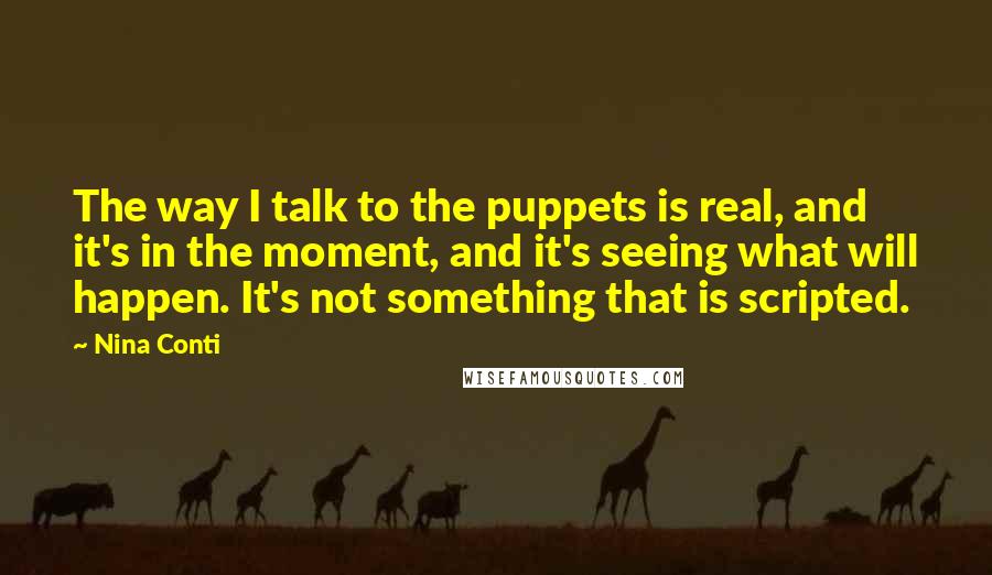 Nina Conti Quotes: The way I talk to the puppets is real, and it's in the moment, and it's seeing what will happen. It's not something that is scripted.