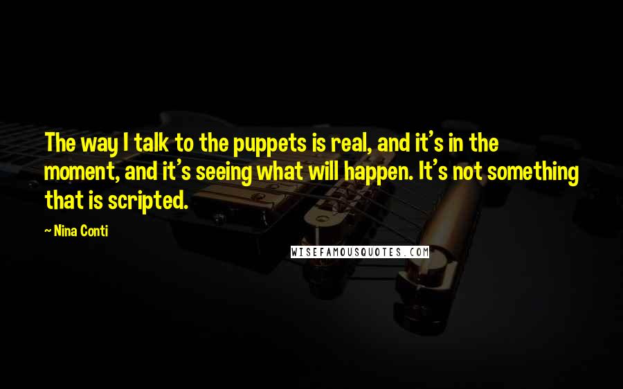 Nina Conti Quotes: The way I talk to the puppets is real, and it's in the moment, and it's seeing what will happen. It's not something that is scripted.