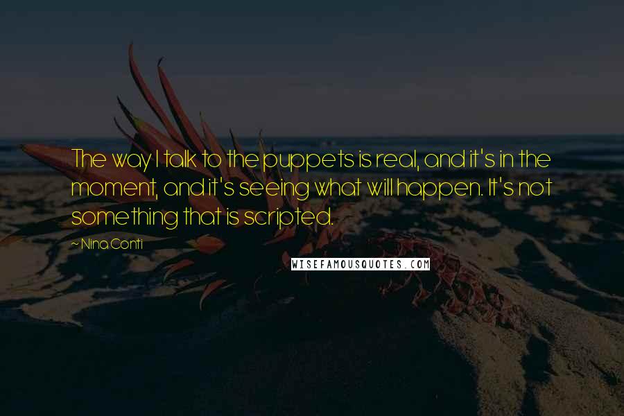 Nina Conti Quotes: The way I talk to the puppets is real, and it's in the moment, and it's seeing what will happen. It's not something that is scripted.