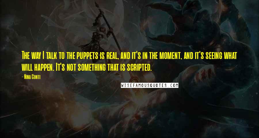 Nina Conti Quotes: The way I talk to the puppets is real, and it's in the moment, and it's seeing what will happen. It's not something that is scripted.