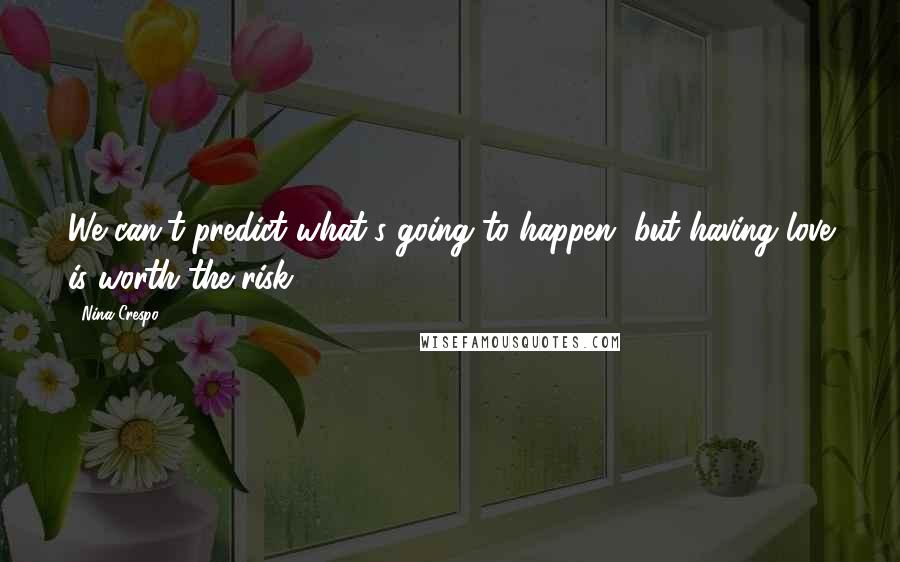 Nina Crespo Quotes: We can't predict what's going to happen, but having love is worth the risk.