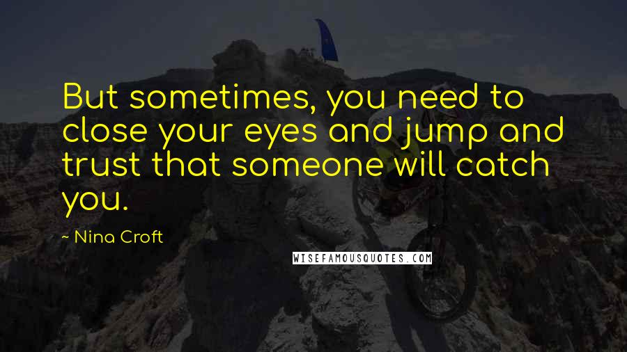 Nina Croft Quotes: But sometimes, you need to close your eyes and jump and trust that someone will catch you.