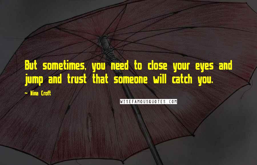 Nina Croft Quotes: But sometimes, you need to close your eyes and jump and trust that someone will catch you.