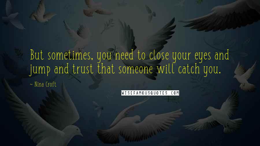 Nina Croft Quotes: But sometimes, you need to close your eyes and jump and trust that someone will catch you.