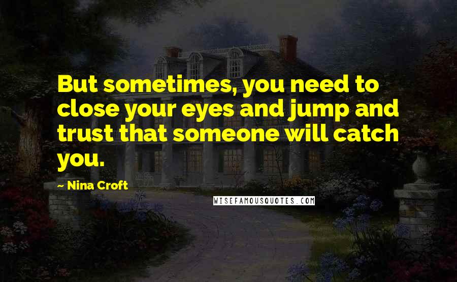 Nina Croft Quotes: But sometimes, you need to close your eyes and jump and trust that someone will catch you.