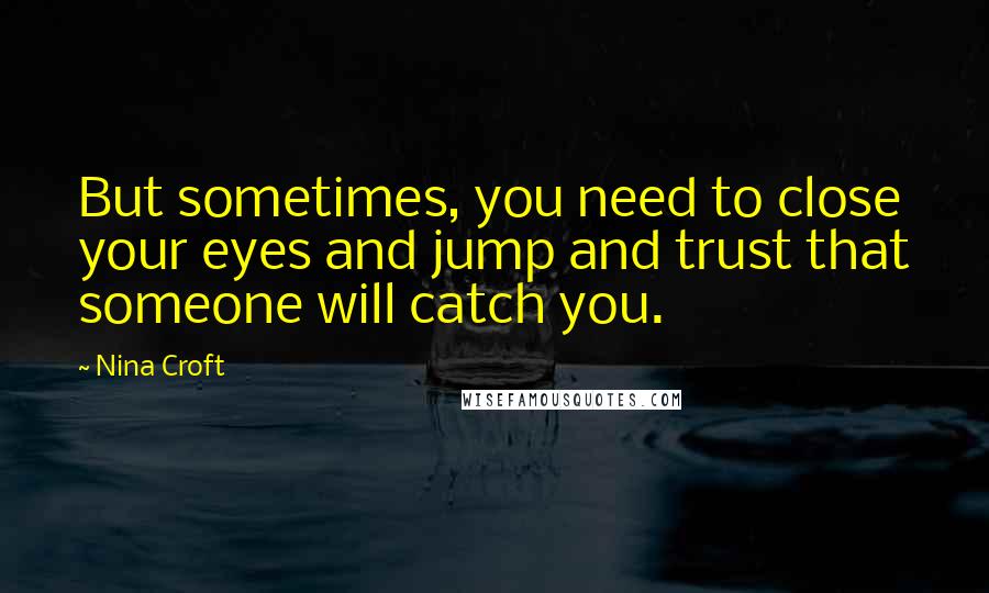 Nina Croft Quotes: But sometimes, you need to close your eyes and jump and trust that someone will catch you.