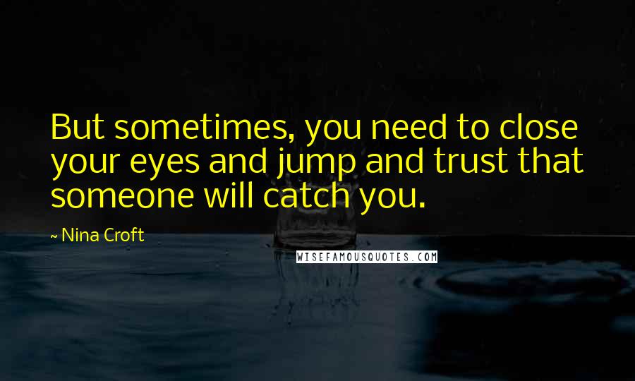 Nina Croft Quotes: But sometimes, you need to close your eyes and jump and trust that someone will catch you.