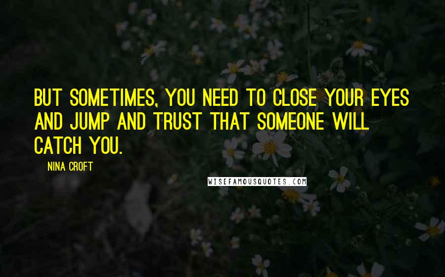 Nina Croft Quotes: But sometimes, you need to close your eyes and jump and trust that someone will catch you.