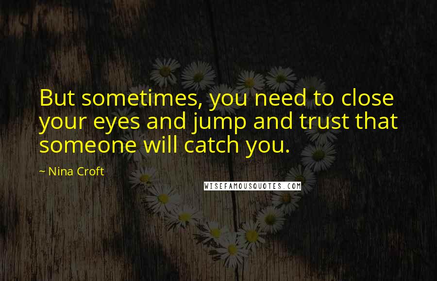 Nina Croft Quotes: But sometimes, you need to close your eyes and jump and trust that someone will catch you.