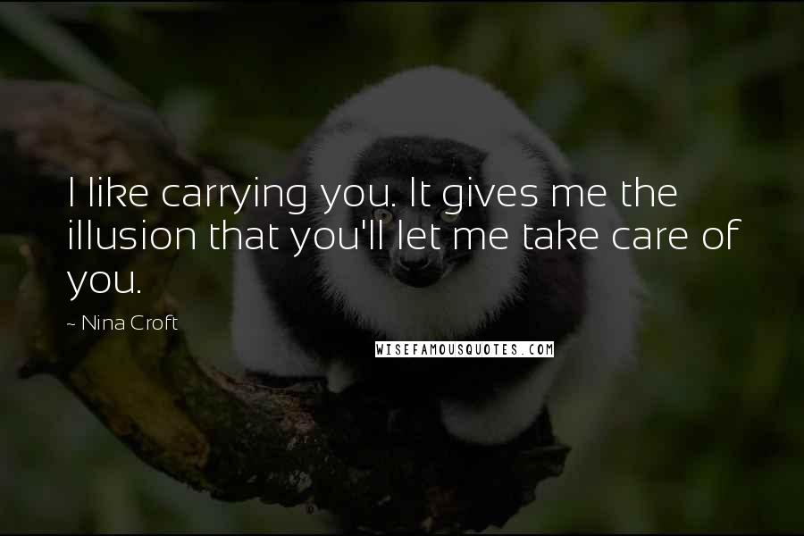 Nina Croft Quotes: I like carrying you. It gives me the illusion that you'll let me take care of you.