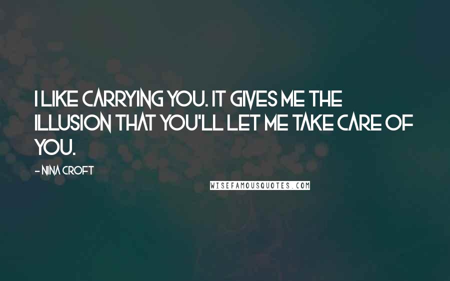 Nina Croft Quotes: I like carrying you. It gives me the illusion that you'll let me take care of you.