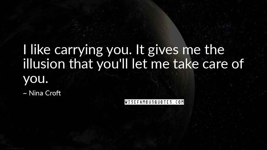 Nina Croft Quotes: I like carrying you. It gives me the illusion that you'll let me take care of you.