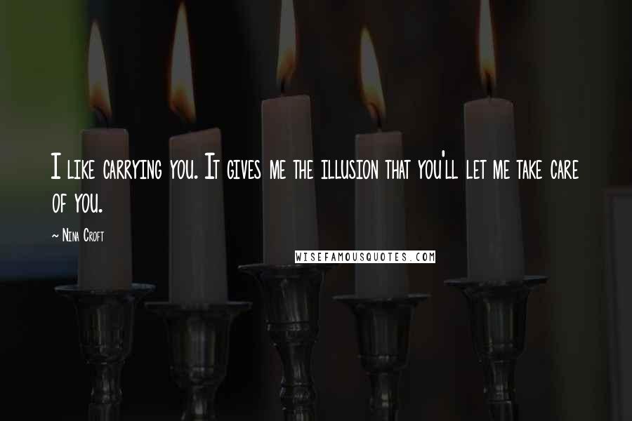 Nina Croft Quotes: I like carrying you. It gives me the illusion that you'll let me take care of you.
