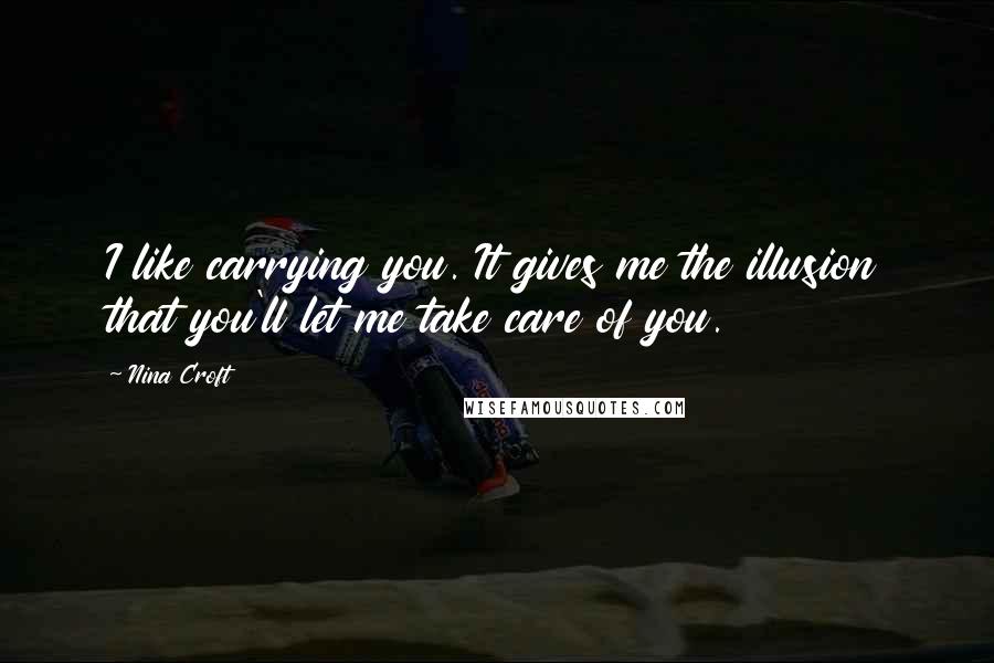 Nina Croft Quotes: I like carrying you. It gives me the illusion that you'll let me take care of you.