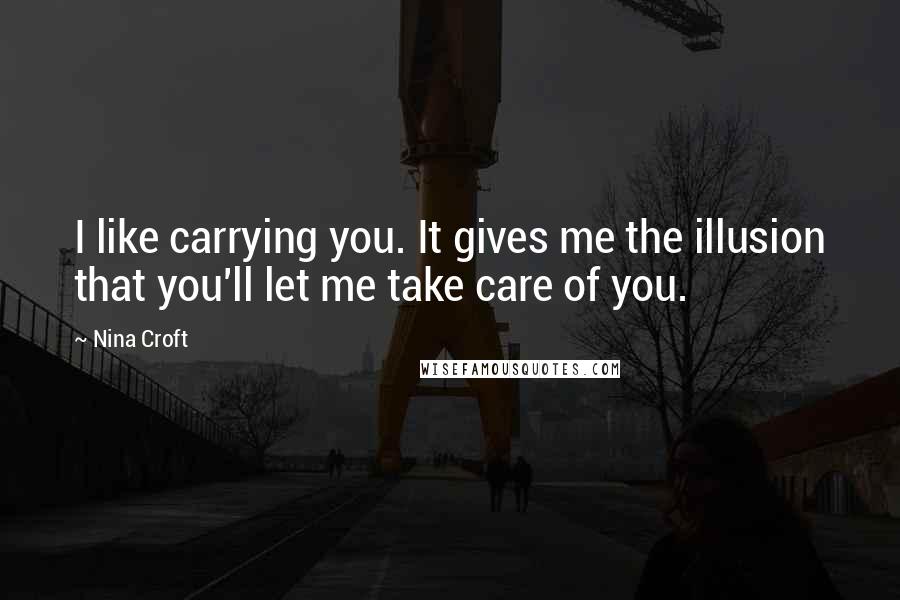Nina Croft Quotes: I like carrying you. It gives me the illusion that you'll let me take care of you.
