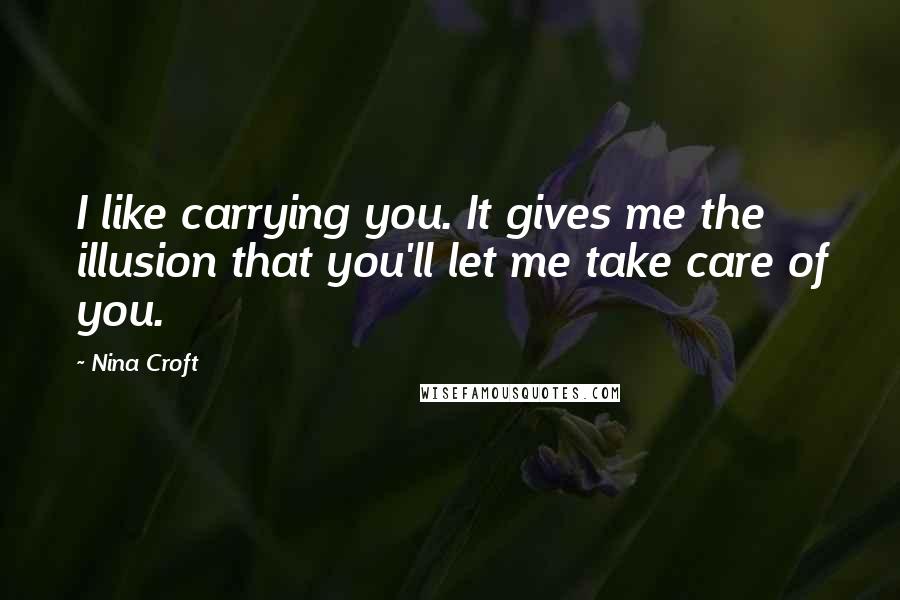 Nina Croft Quotes: I like carrying you. It gives me the illusion that you'll let me take care of you.