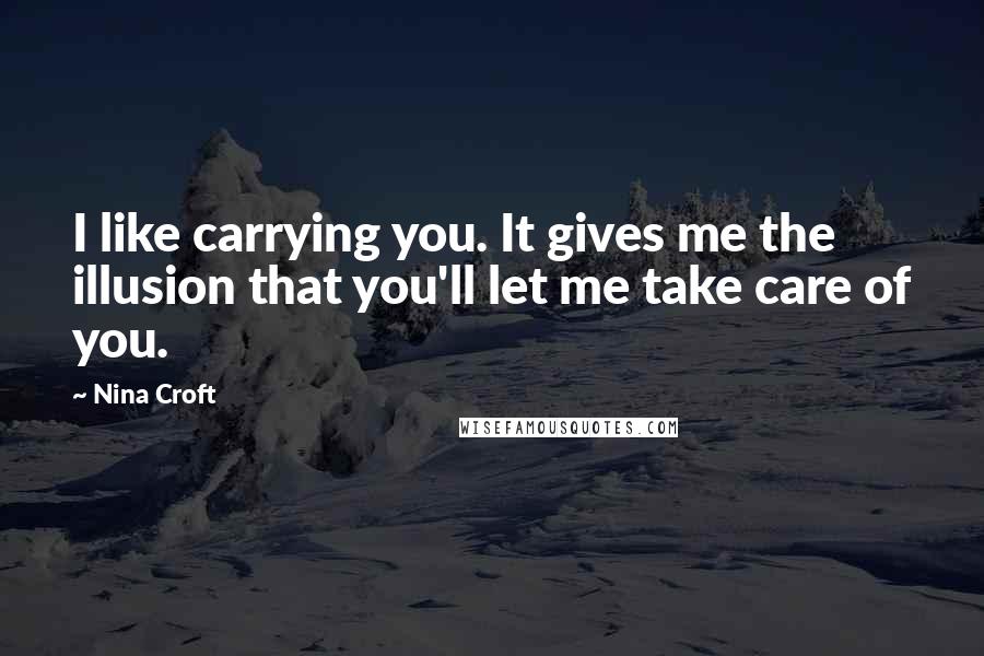 Nina Croft Quotes: I like carrying you. It gives me the illusion that you'll let me take care of you.