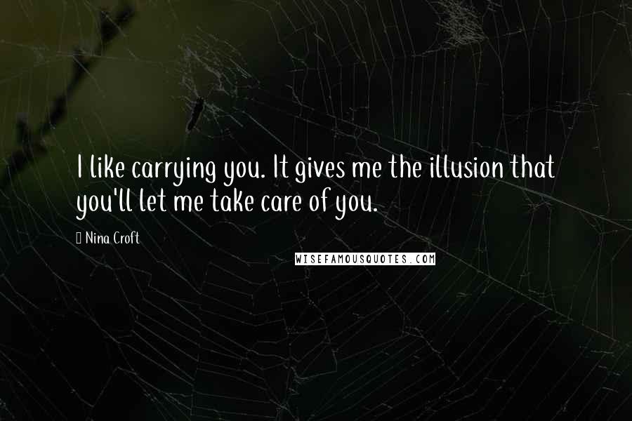 Nina Croft Quotes: I like carrying you. It gives me the illusion that you'll let me take care of you.