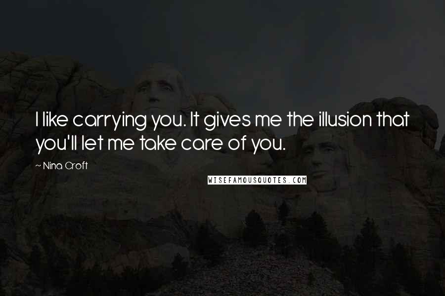 Nina Croft Quotes: I like carrying you. It gives me the illusion that you'll let me take care of you.