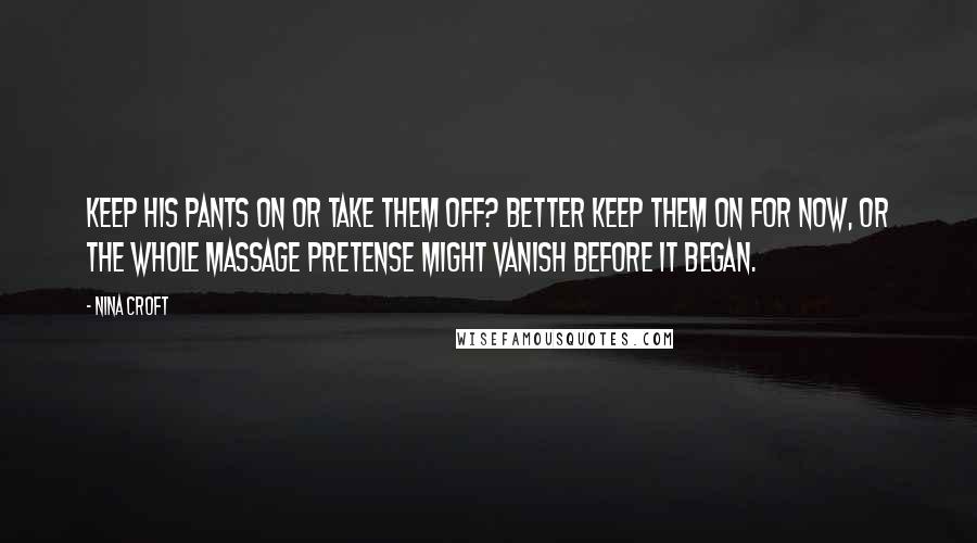 Nina Croft Quotes: Keep his pants on or take them off? Better keep them on for now, or the whole massage pretense might vanish before it began.