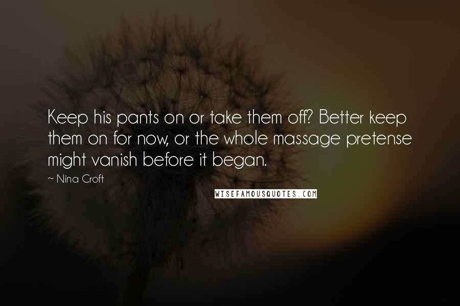 Nina Croft Quotes: Keep his pants on or take them off? Better keep them on for now, or the whole massage pretense might vanish before it began.