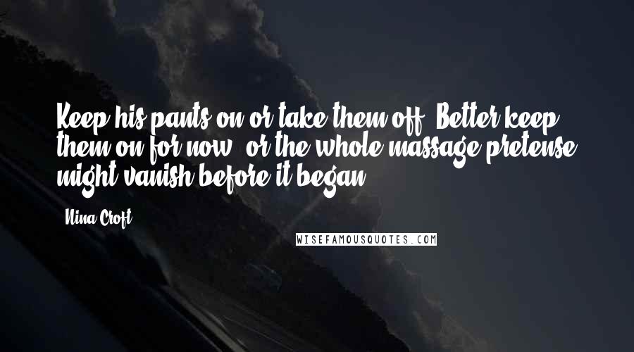 Nina Croft Quotes: Keep his pants on or take them off? Better keep them on for now, or the whole massage pretense might vanish before it began.