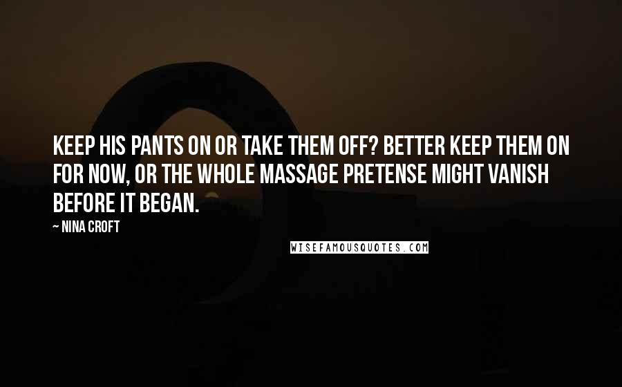 Nina Croft Quotes: Keep his pants on or take them off? Better keep them on for now, or the whole massage pretense might vanish before it began.