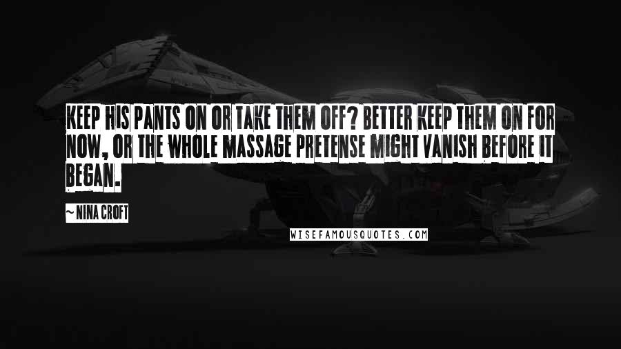 Nina Croft Quotes: Keep his pants on or take them off? Better keep them on for now, or the whole massage pretense might vanish before it began.