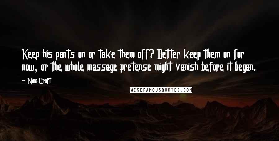 Nina Croft Quotes: Keep his pants on or take them off? Better keep them on for now, or the whole massage pretense might vanish before it began.